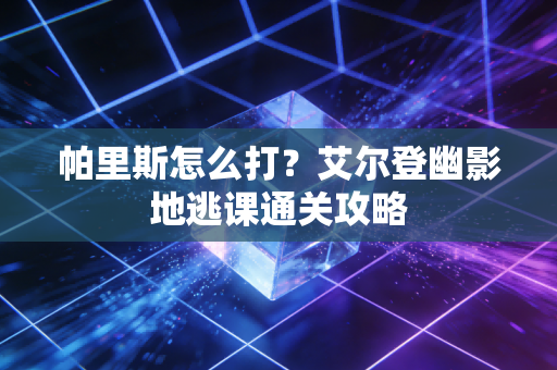 帕里斯怎么打？艾尔登幽影地逃课通关攻略