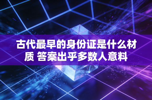 古代最早的身份证是什么材质 答案出乎多数人意料