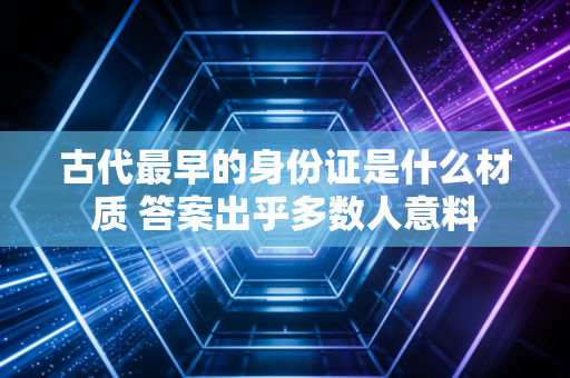 古代最早的身份证是什么材质 答案出乎多数人意料