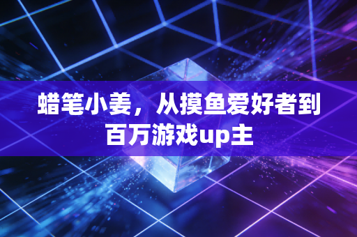 蜡笔小姜,从摸鱼爱好者到百万游戏up主