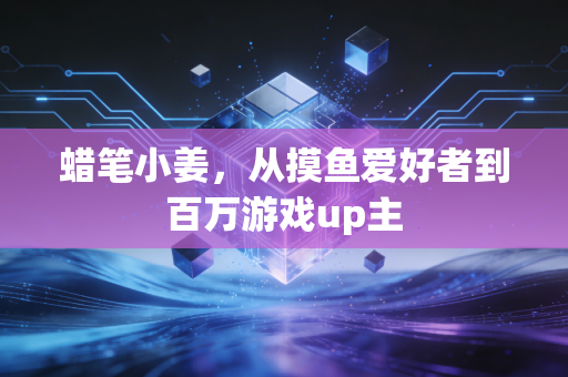 蜡笔小姜,从摸鱼爱好者到百万游戏up主