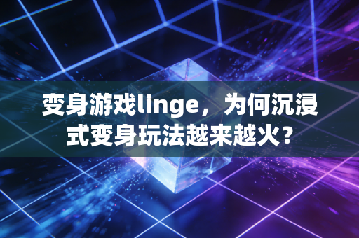 变身游戏linge，为何沉浸式变身玩法越来越火？