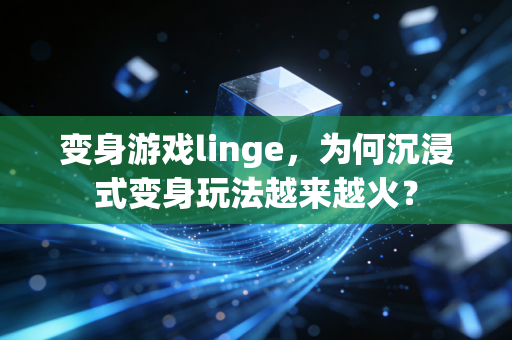 变身游戏linge，为何沉浸式变身玩法越来越火？