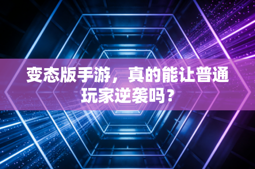 变态版手游,真的能让普通玩家逆袭吗?