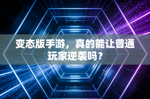 变态版手游,真的能让普通玩家逆袭吗?