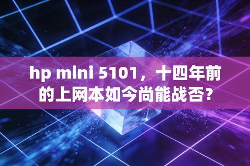 hp mini 5101，十四年前的上网本如今尚能战否？