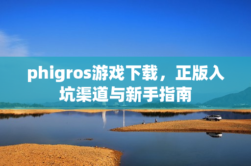 phigros游戏下载，正版入坑渠道与新手指南