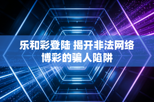 乐和彩登陆 揭开非法网络博彩的骗人陷阱