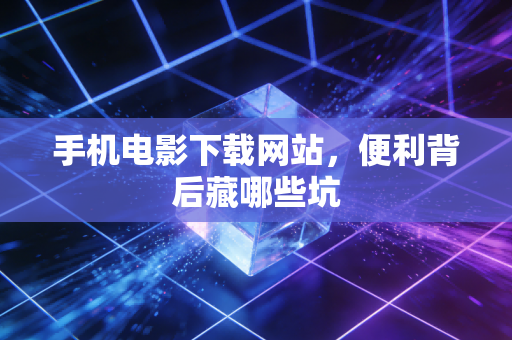 手机电影下载网站,便利背后藏哪些坑