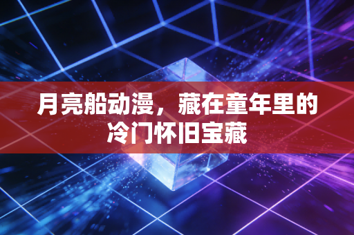 月亮船动漫，藏在童年里的冷门怀旧宝藏