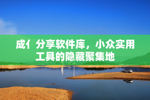 成亻分享软件库，小众实用工具的隐藏聚集地