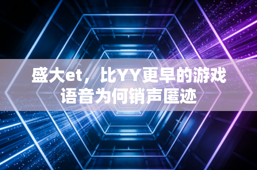 盛大et，比YY更早的游戏语音为何销声匿迹