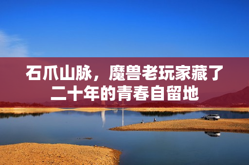 石爪山脉，魔兽老玩家藏了二十年的青春自留地