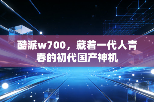 酷派w700，藏着一代人青春的初代国产神机