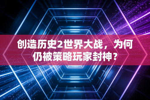 创造历史2世界大战，为何仍被策略玩家封神？