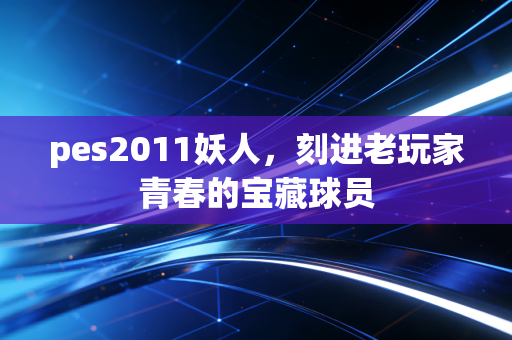 pes2011妖人，刻进老玩家青春的宝藏球员