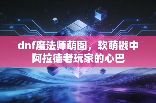 dnf魔法师萌图,软萌戳中阿拉德老玩家的心巴
