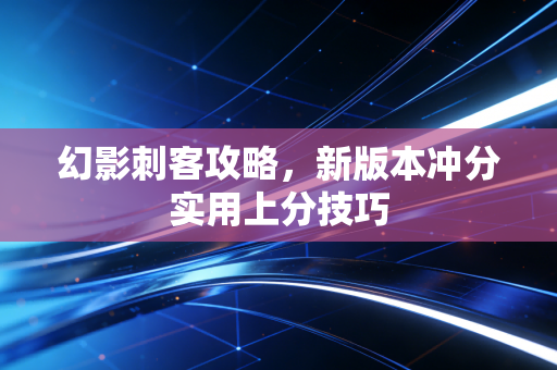 幻影刺客攻略，新版本冲分实用上分技巧
