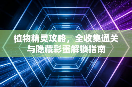 植物精灵攻略,全收集通关与隐藏彩蛋解锁指南