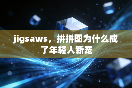 jigsaws，拼拼图为什么成了年轻人新宠