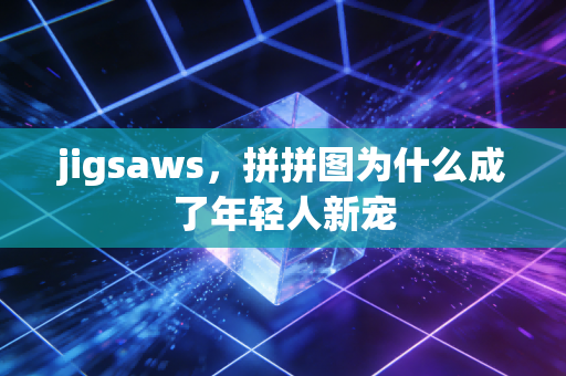 jigsaws，拼拼图为什么成了年轻人新宠