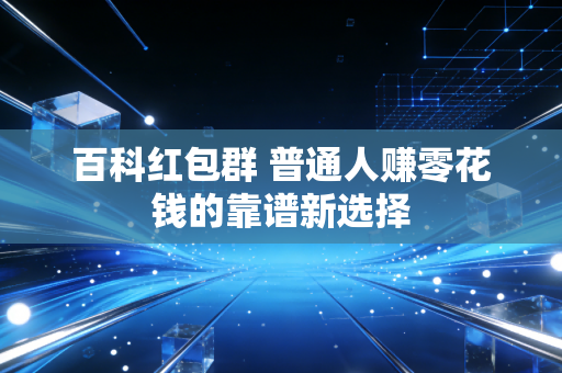 百科红包群 普通人赚零花钱的靠谱新选择
