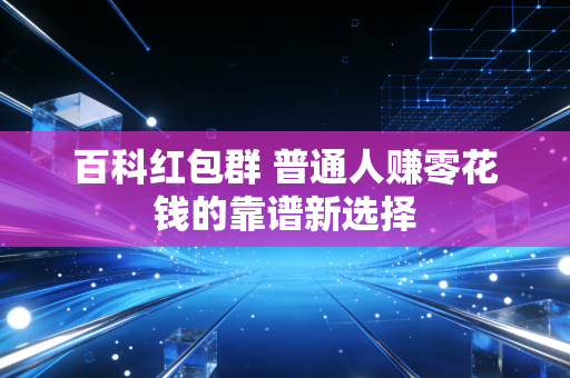 百科红包群 普通人赚零花钱的靠谱新选择