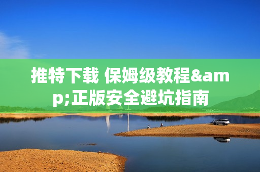 推特下载 保姆级教程&正版安全避坑指南