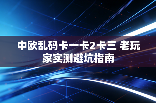 中欧乱码卡一卡2卡三 老玩家实测避坑指南