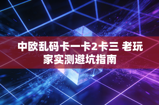 中欧乱码卡一卡2卡三 老玩家实测避坑指南