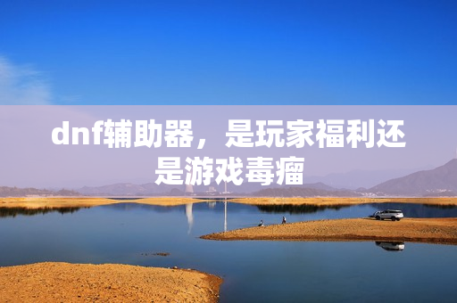 dnf辅助器，是玩家福利还是游戏毒瘤