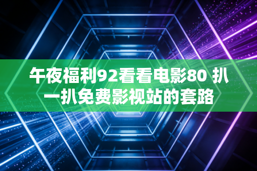 午夜福利92看看电影80 扒一扒免费影视站的套路