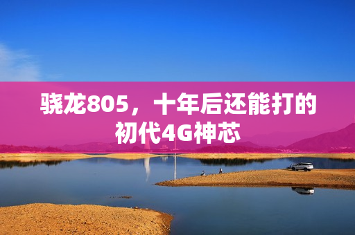 骁龙805，十年后还能打的初代4G神芯