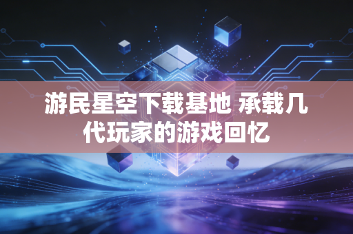 游民星空下载基地 承载几代玩家的游戏回忆