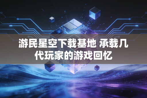 游民星空下载基地 承载几代玩家的游戏回忆