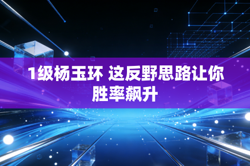 1级杨玉环 这反野思路让你胜率飙升