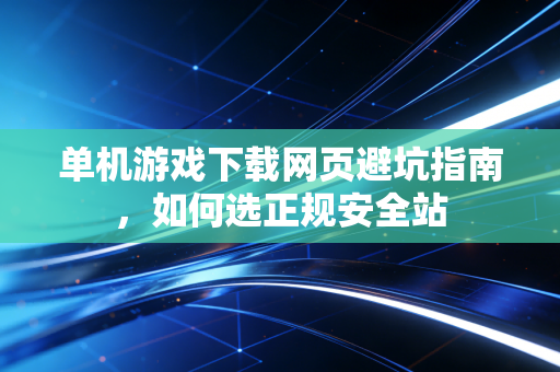 单机游戏下载网页避坑指南，如何选正规安全站