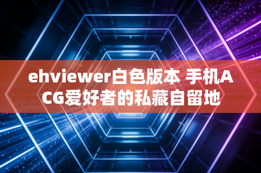 ehviewer白色版本 手机ACG爱好者的私藏自留地