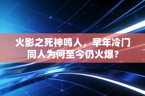 火影之死神鸣人，早年冷门同人为何至今仍火爆？