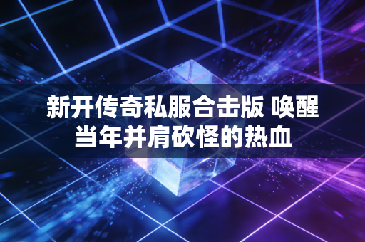 新开传奇私服合击版 唤醒当年并肩砍怪的热血