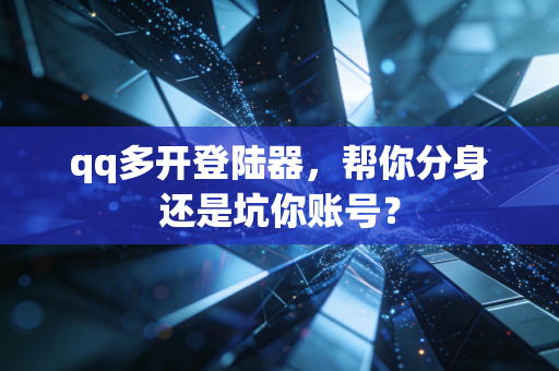 qq多开登陆器，帮你分身还是坑你账号？