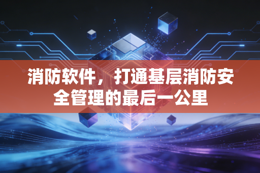 消防软件，打通基层消防安全管理的最后一公里