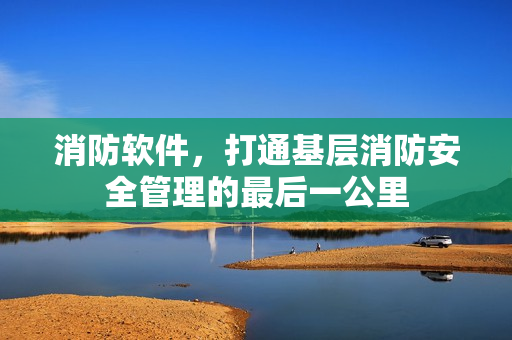 消防软件，打通基层消防安全管理的最后一公里