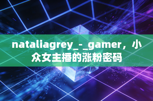 nataliagrey_-_gamer，小众女主播的涨粉密码