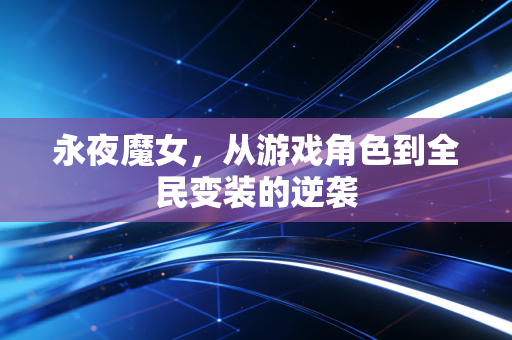 永夜魔女，从游戏角色到全民变装的逆袭
