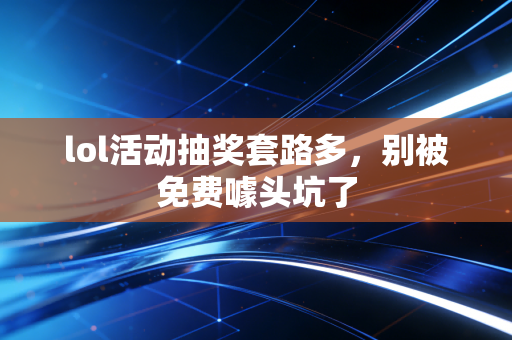 lol活动抽奖套路多，别被免费噱头坑了