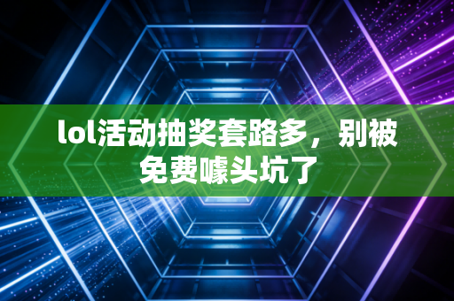 lol活动抽奖套路多，别被免费噱头坑了