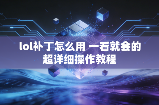 lol补丁怎么用 一看就会的超详细操作教程