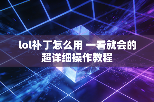 lol补丁怎么用 一看就会的超详细操作教程