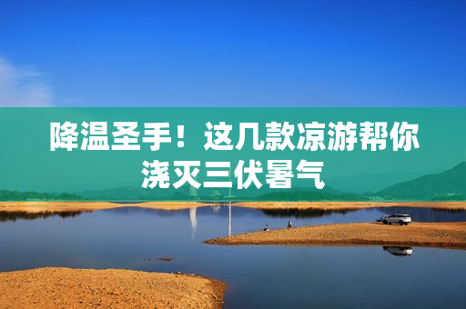 降温圣手！这几款凉游帮你浇灭三伏暑气